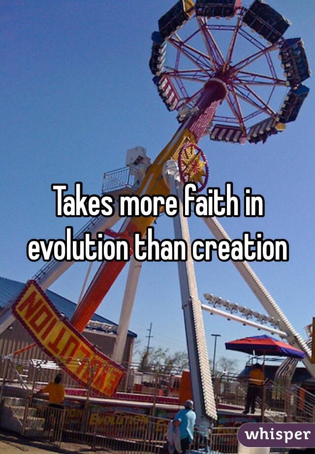 Takes more faith in evolution than creation