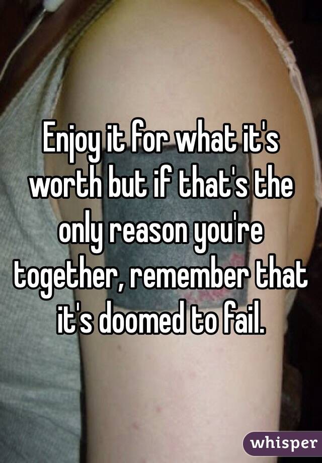 Enjoy it for what it's worth but if that's the only reason you're together, remember that it's doomed to fail. 