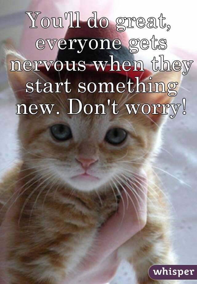 You'll do great, everyone gets nervous when they start something new. Don't worry!
