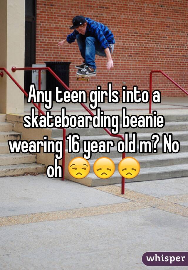 Any teen girls into a skateboarding beanie wearing 16 year old m? No oh 😒😞😞