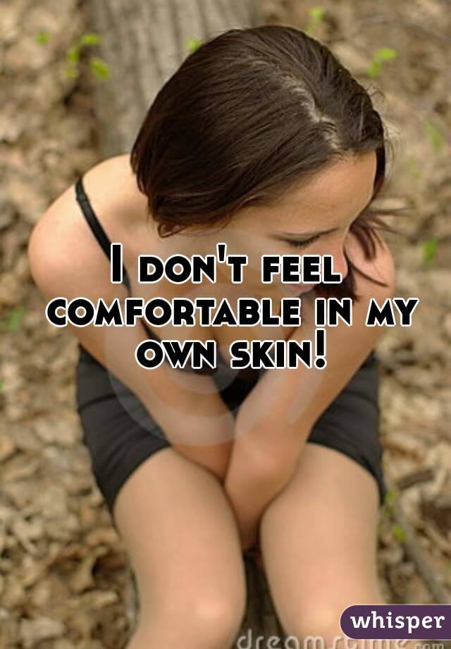 I don't feel comfortable in my own skin!
