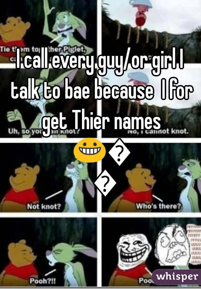 I call every guy/or girl I talk to bae because  I for get Thier names 😀😁😆