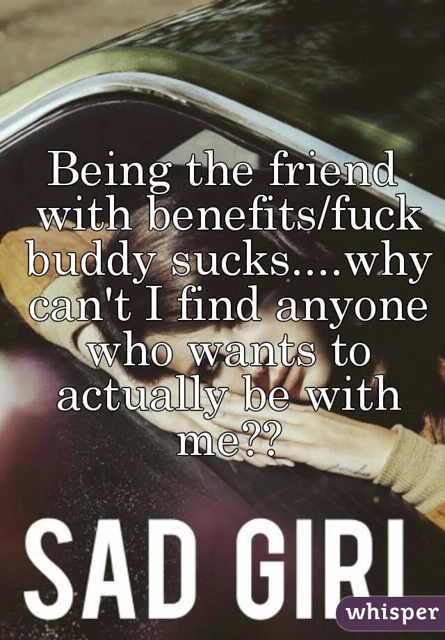 Being the friend with benefits/fuck buddy sucks....why can't I find anyone who wants to actually be with me??