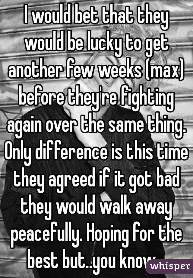 I would bet that they would be lucky to get another few weeks (max) before they're fighting again over the same thing. Only difference is this time they agreed if it got bad they would walk away peacefully. Hoping for the best but..you know...