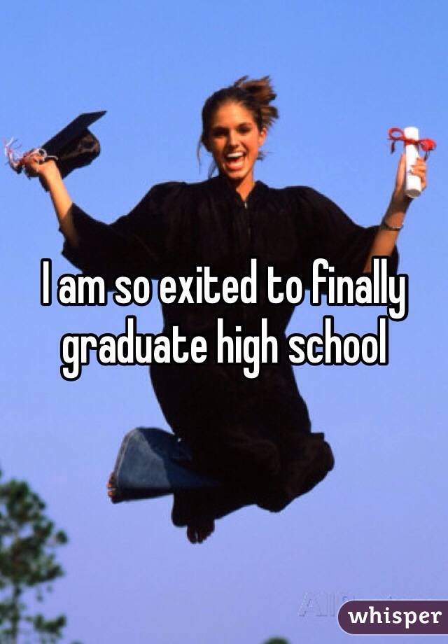 I am so exited to finally graduate high school 