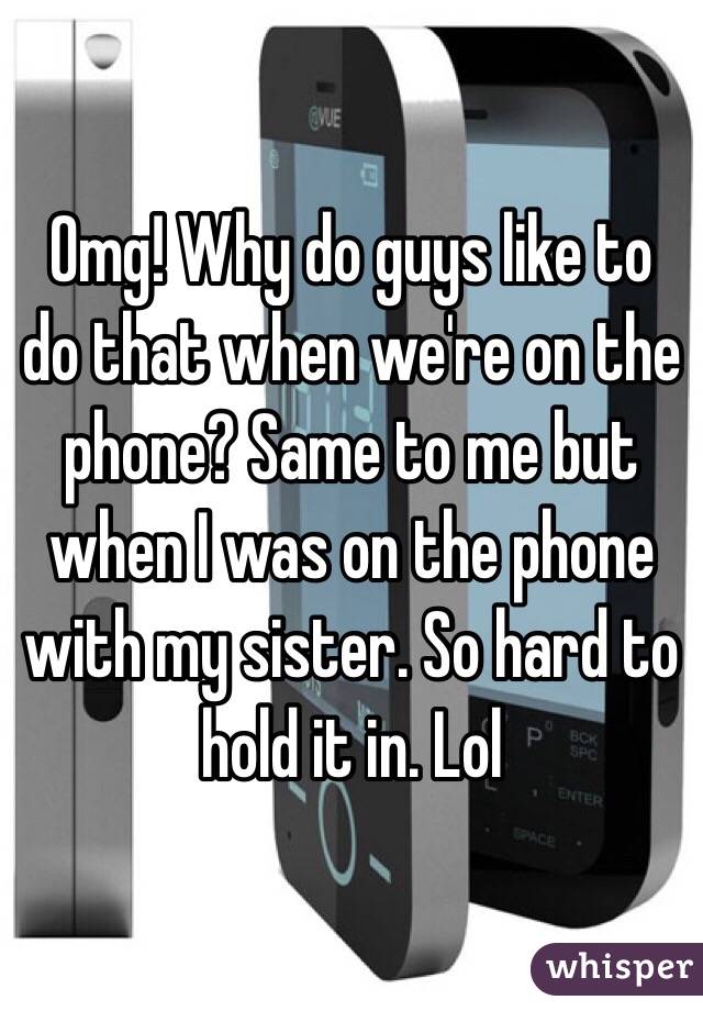 Omg! Why do guys like to do that when we're on the phone? Same to me but when I was on the phone with my sister. So hard to hold it in. Lol 