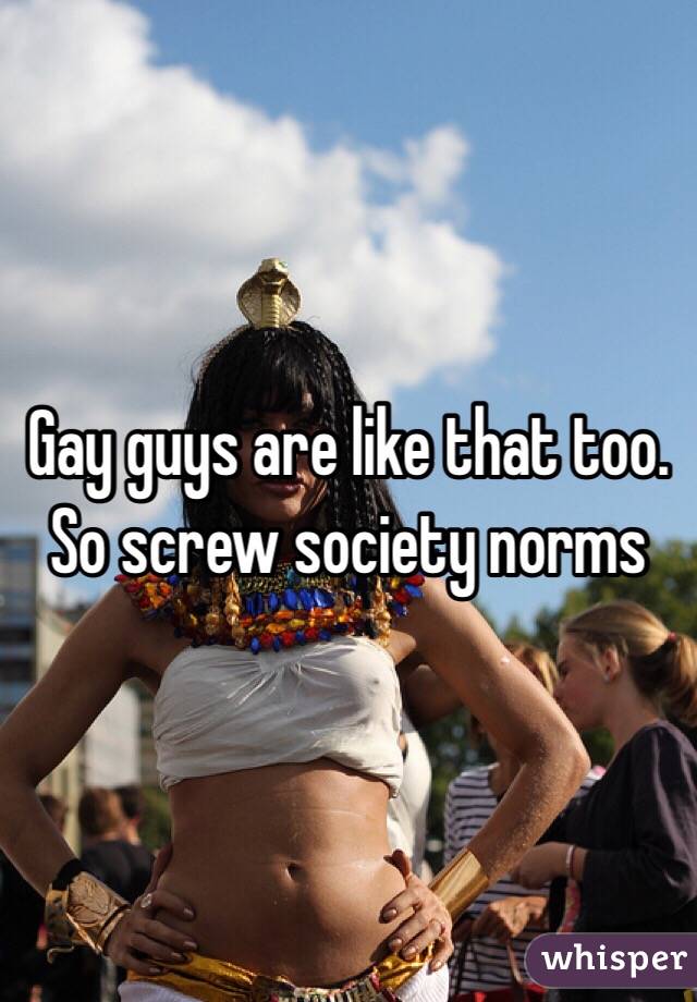 Gay guys are like that too. So screw society norms