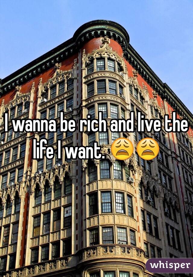 I wanna be rich and live the life I want. 😩😩