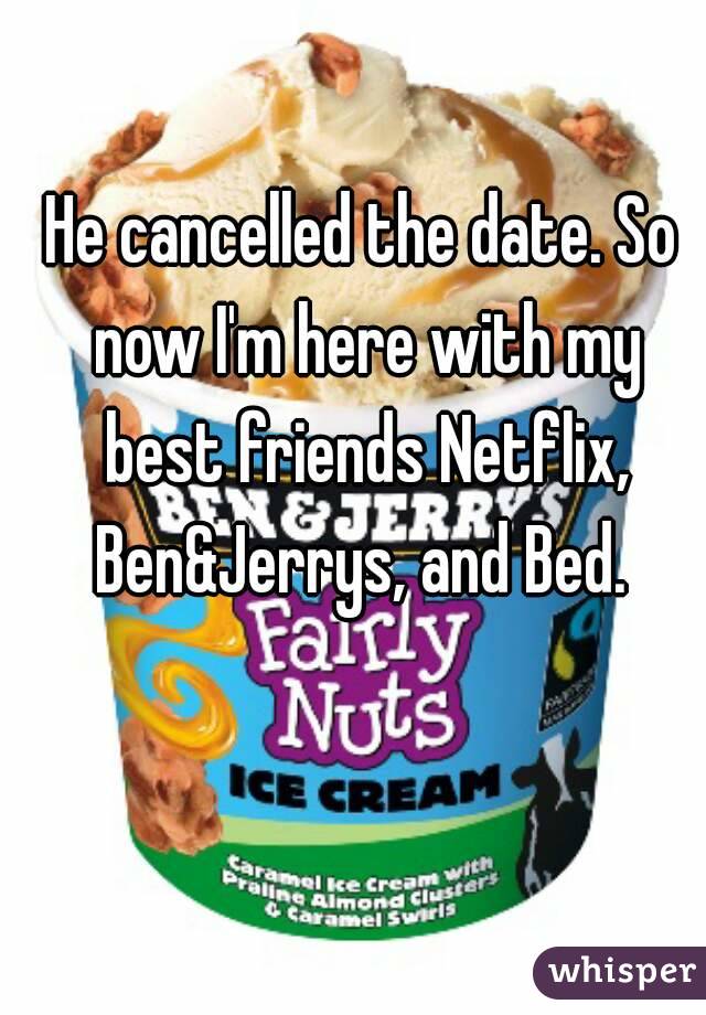 He cancelled the date. So now I'm here with my best friends Netflix, Ben&Jerrys, and Bed. 