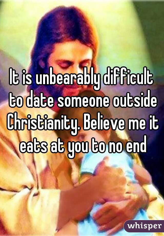 It is unbearably difficult to date someone outside Christianity. Believe me it eats at you to no end