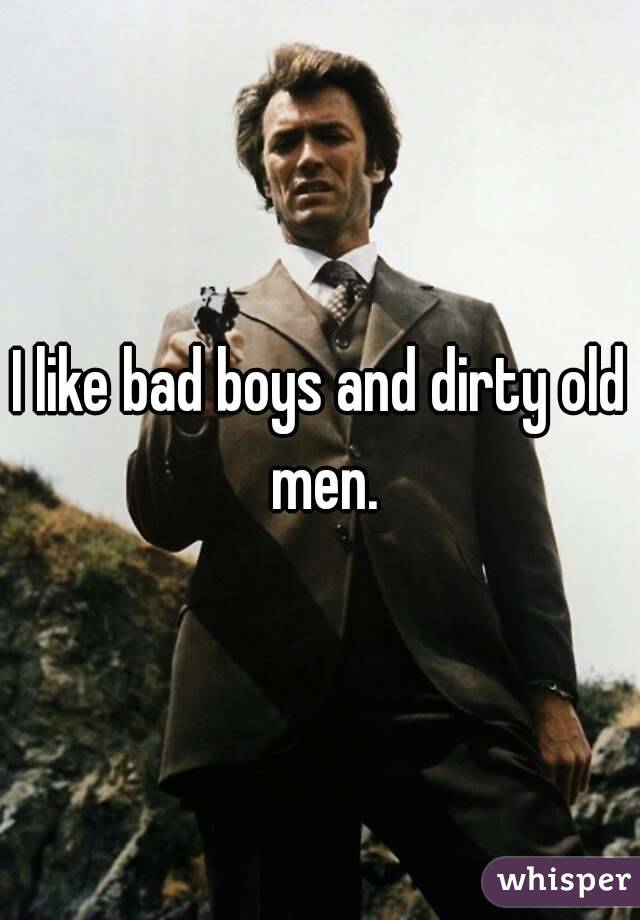 I like bad boys and dirty old men.