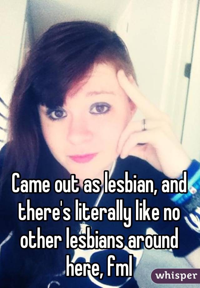 Came out as lesbian, and there's literally like no other lesbians around here, fml