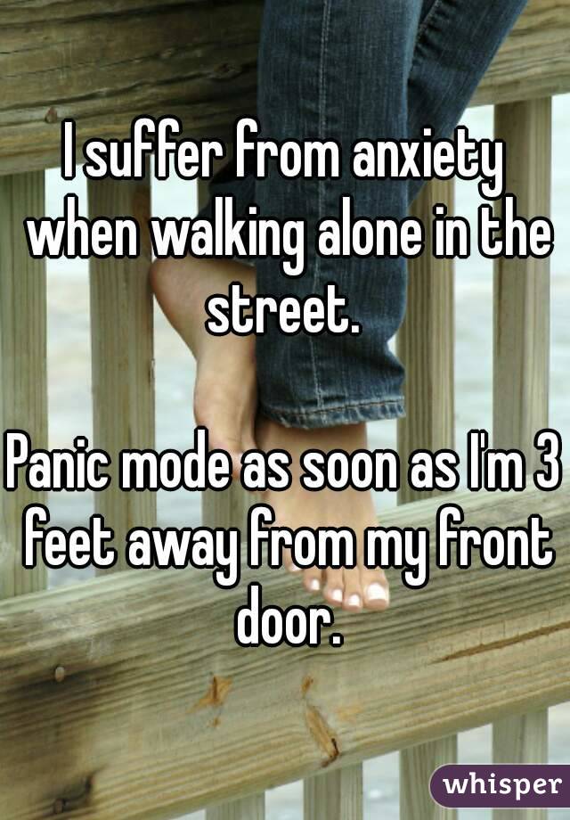 I suffer from anxiety when walking alone in the street. 

Panic mode as soon as I'm 3 feet away from my front door.