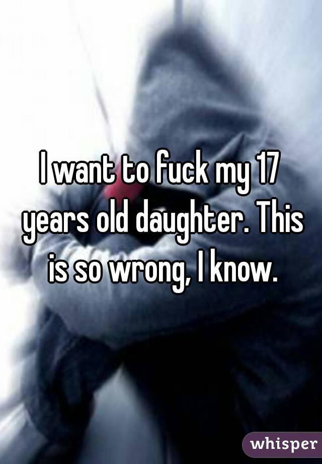 I want to fuck my 17 years old daughter. This is so wrong, I know.

