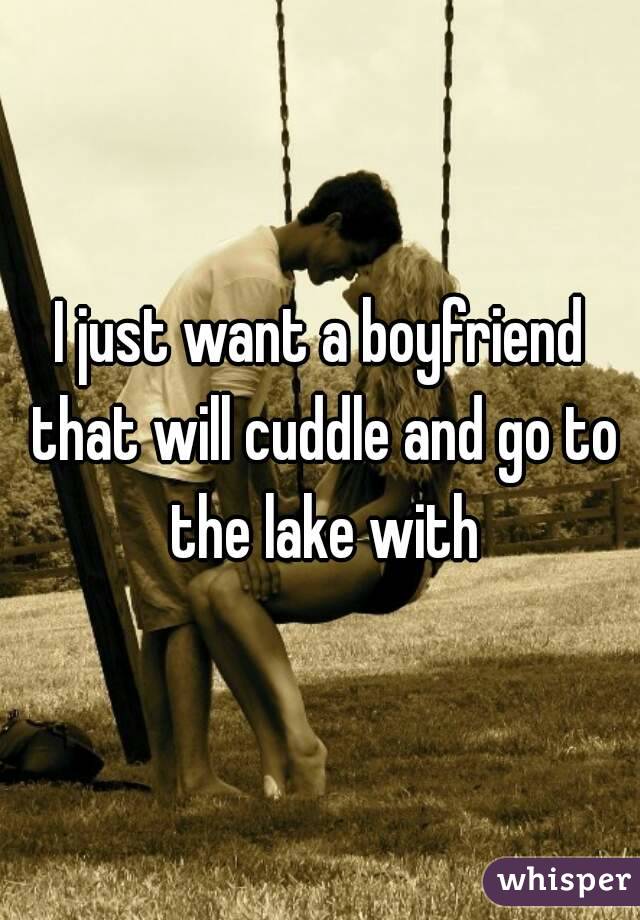 I just want a boyfriend that will cuddle and go to the lake with