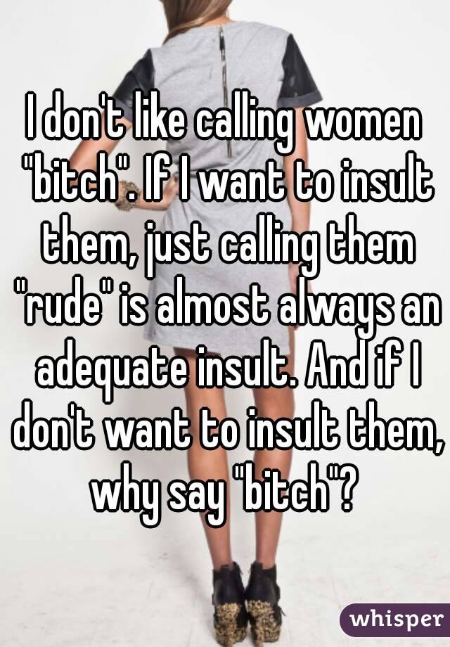 I don't like calling women "bitch". If I want to insult them, just calling them "rude" is almost always an adequate insult. And if I don't want to insult them, why say "bitch"? 