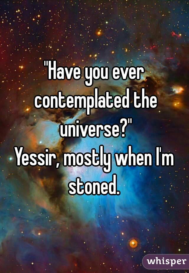 "Have you ever contemplated the universe?"
Yessir, mostly when I'm stoned. 