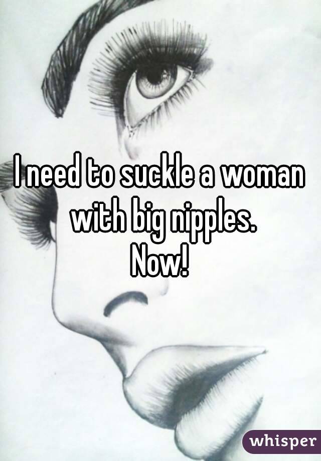 I need to suckle a woman with big nipples.
Now!