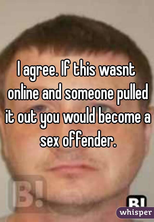 I agree. If this wasnt online and someone pulled it out you would become a sex offender.