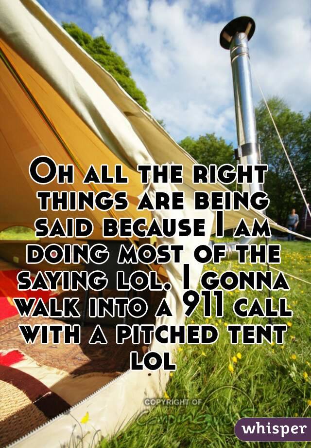 Oh all the right things are being said because I am doing most of the saying lol. I gonna walk into a 911 call with a pitched tent lol