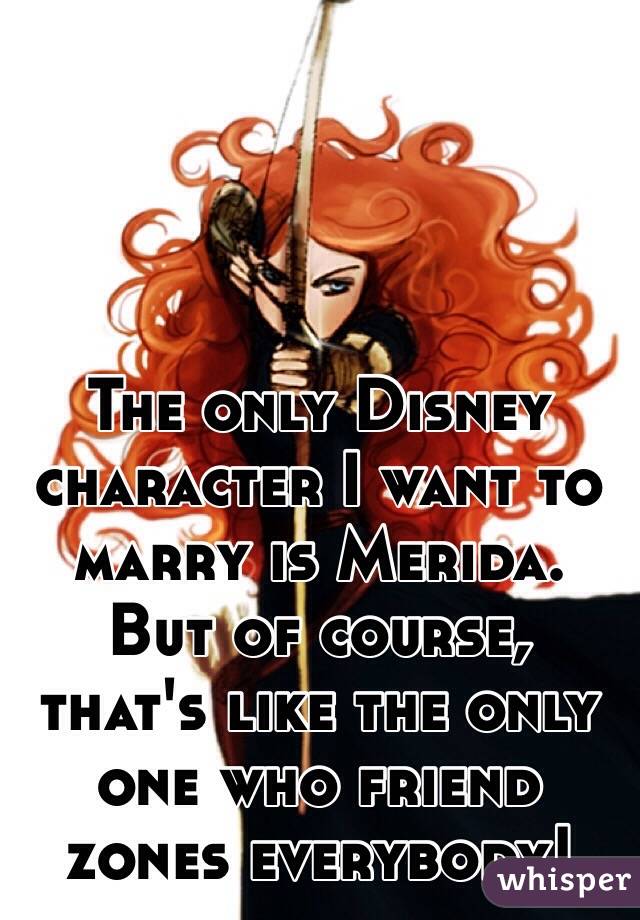 The only Disney character I want to marry is Merida. 
But of course, that's like the only one who friend zones everybody!