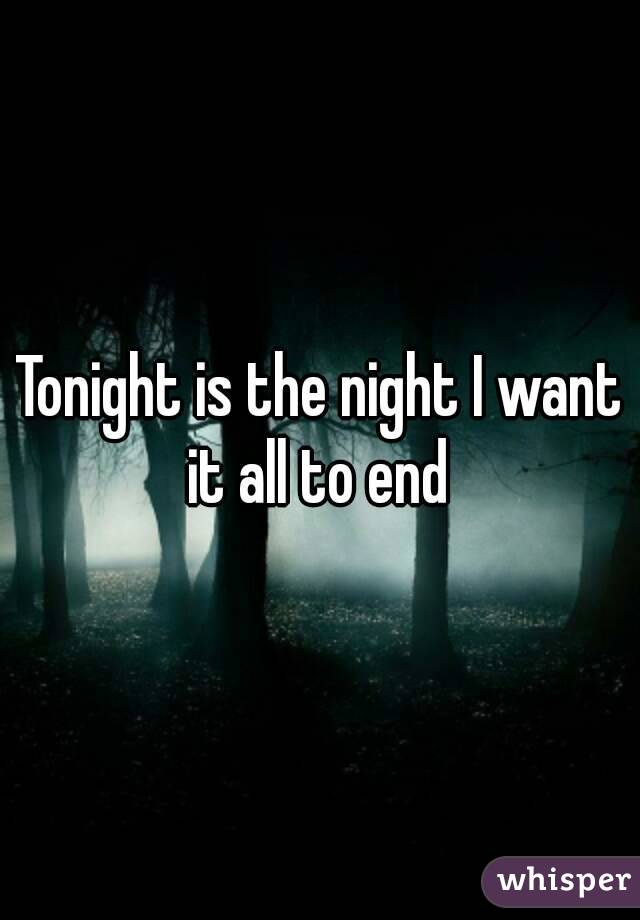 Tonight is the night I want it all to end 