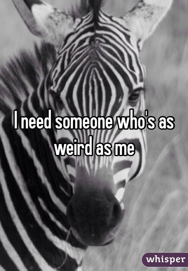 I need someone who's as weird as me