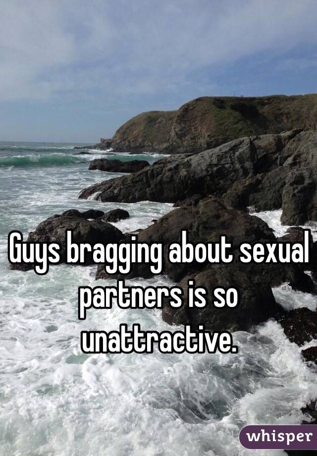 Guys bragging about sexual partners is so unattractive. 