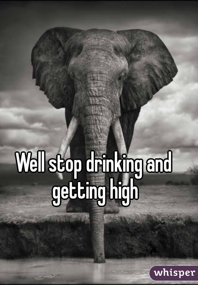 Well stop drinking and getting high