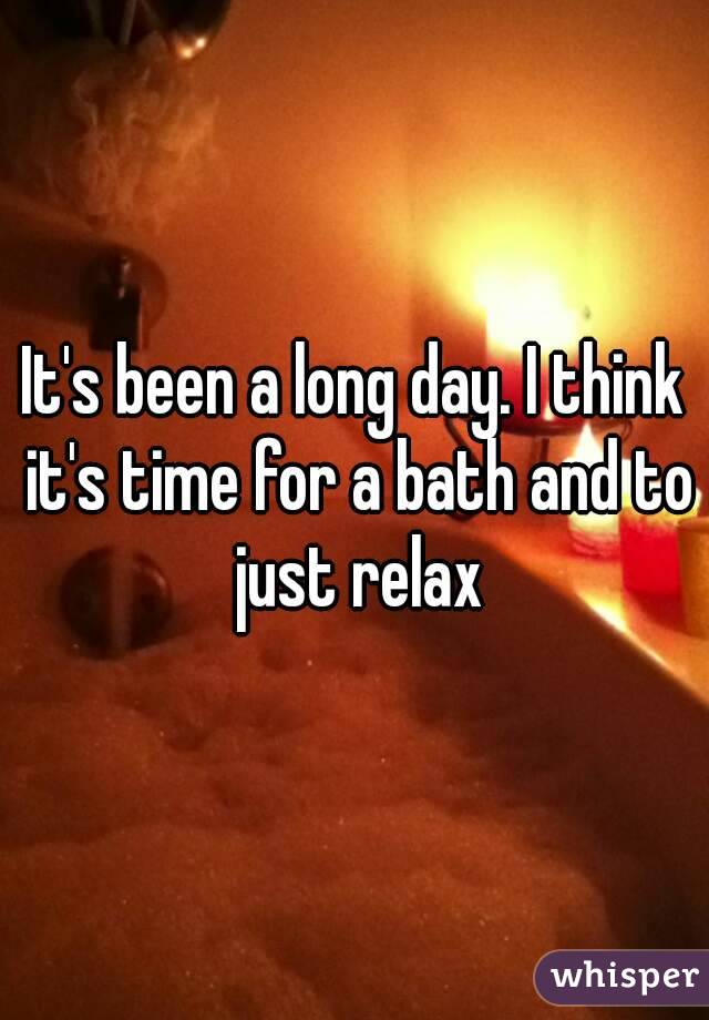 It's been a long day. I think it's time for a bath and to just relax
