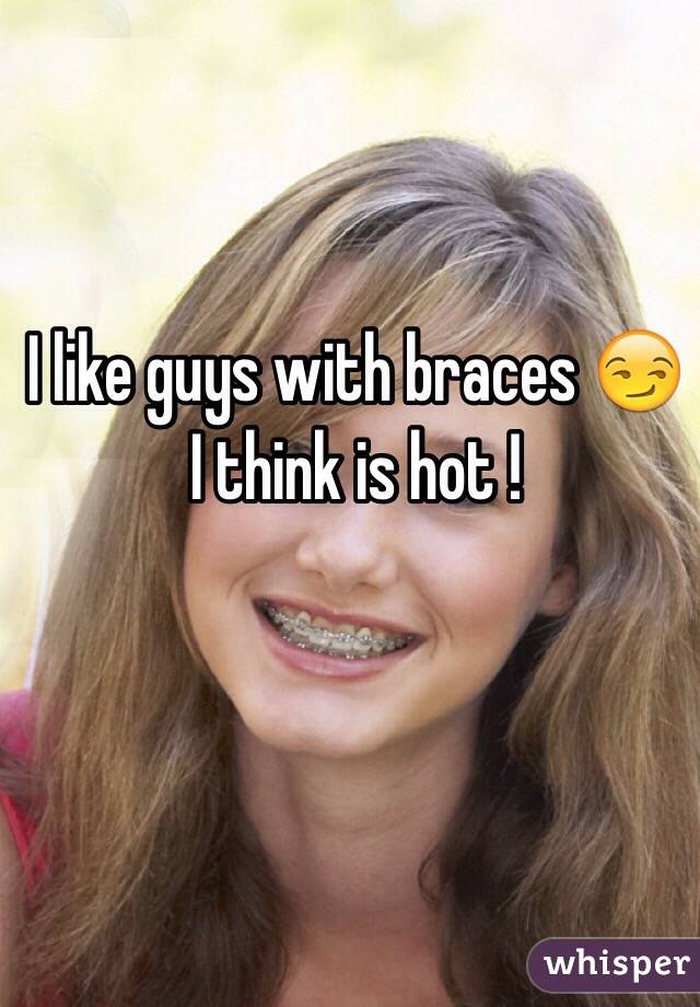 I like guys with braces 😏 I think is hot ! 