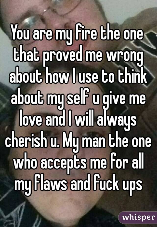 You are my fire the one that proved me wrong about how I use to think about my self u give me love and I will always cherish u. My man the one who accepts me for all my flaws and fuck ups