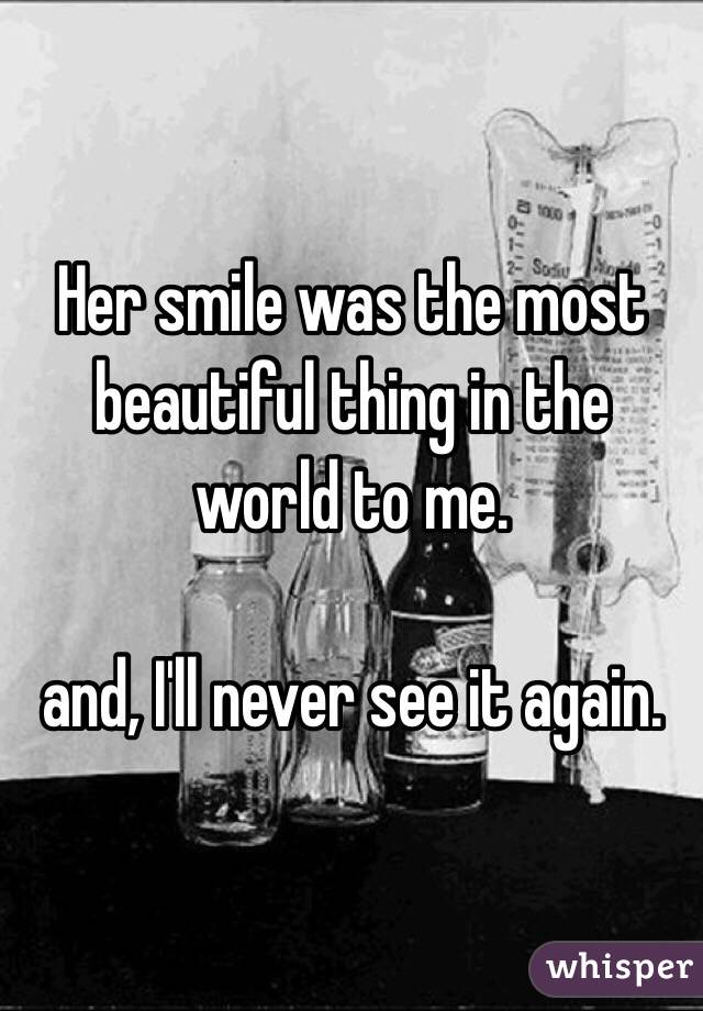 Her smile was the most beautiful thing in the world to me.  

and, I'll never see it again.
