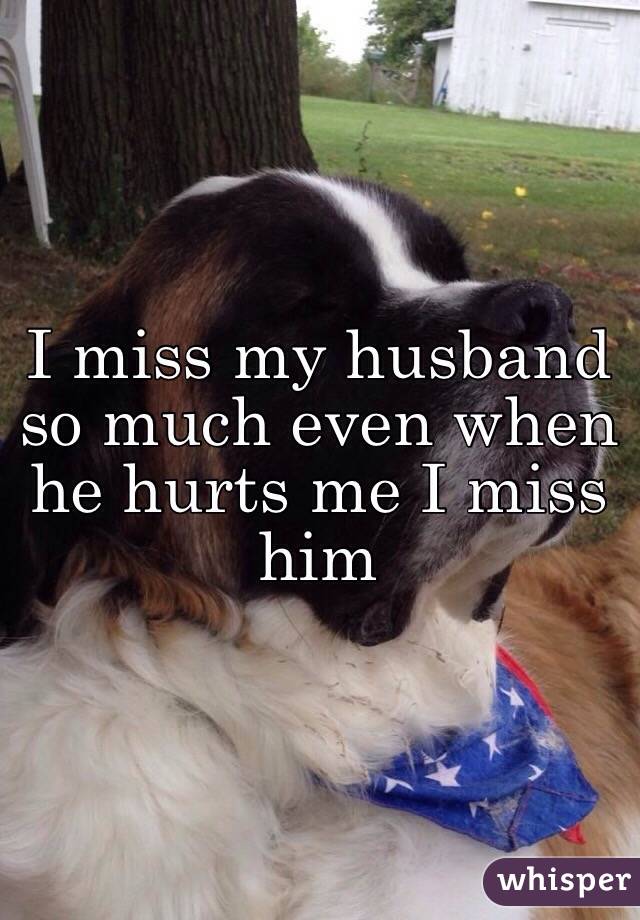 I miss my husband so much even when he hurts me I miss him 