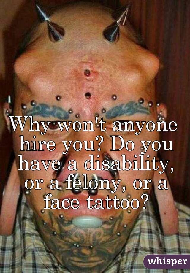 Why won't anyone hire you? Do you have a disability, or a felony, or a face tattoo?