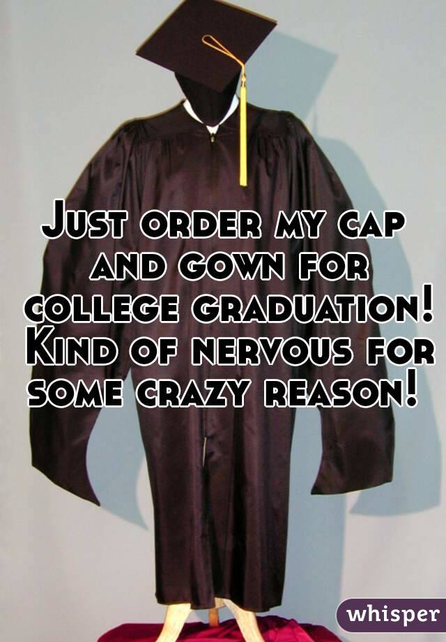 Just order my cap and gown for college graduation! Kind of nervous for some crazy reason! 
