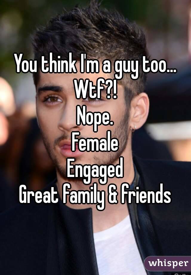 You think I'm a guy too...
Wtf?!
Nope.
Female
Engaged
Great family & friends