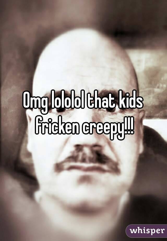 Omg lololol that kids fricken creepy!!!