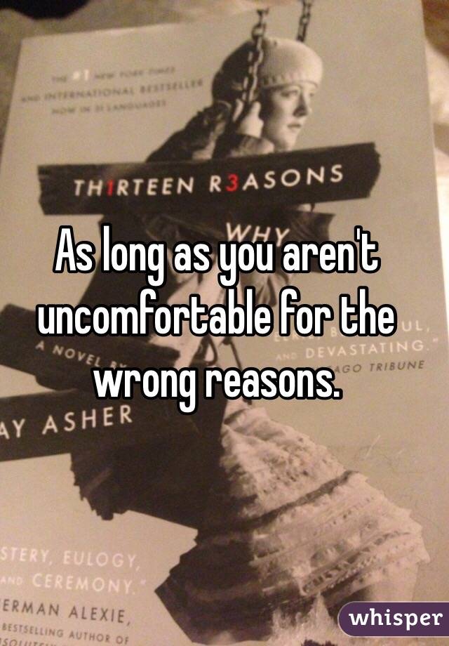 As long as you aren't uncomfortable for the wrong reasons. 