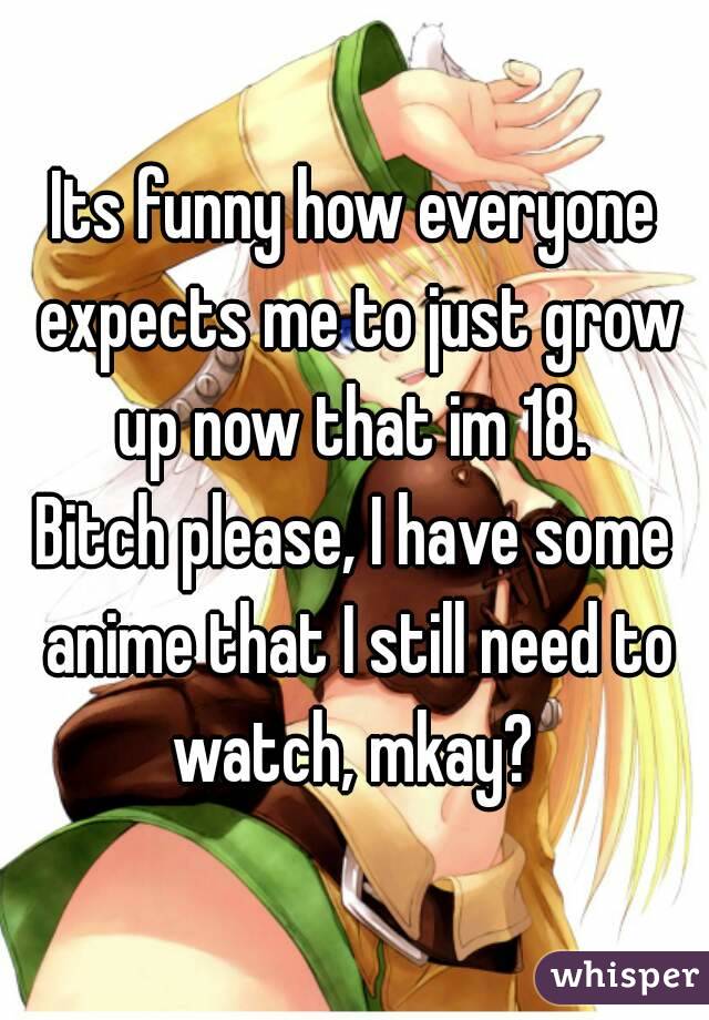 Its funny how everyone expects me to just grow up now that im 18. 
Bitch please, I have some anime that I still need to watch, mkay? 