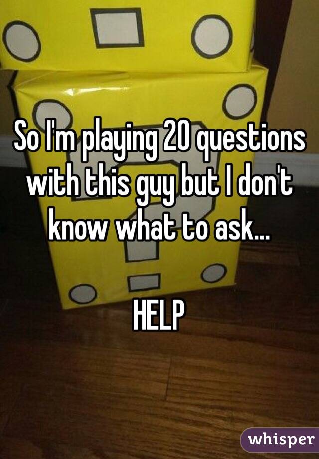 So I'm playing 20 questions with this guy but I don't know what to ask...

HELP