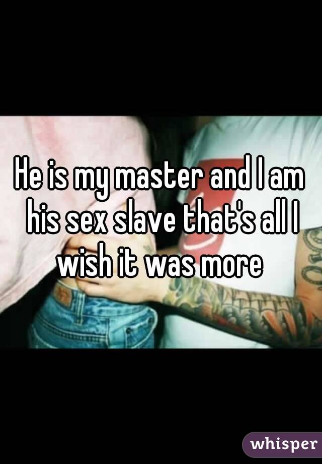 He is my master and I am his sex slave that's all I wish it was more 