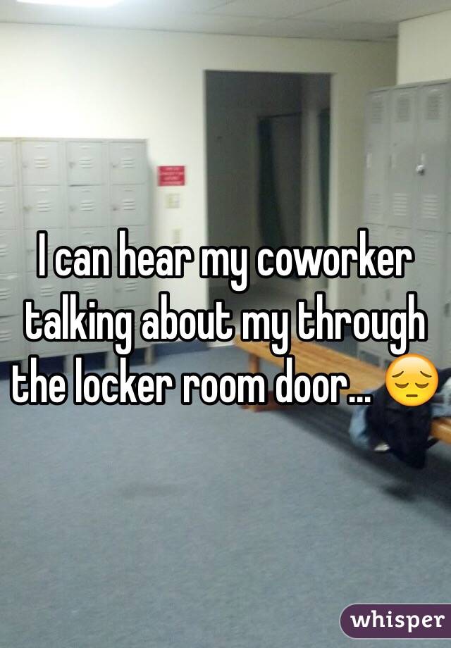 I can hear my coworker talking about my through the locker room door... 😔 