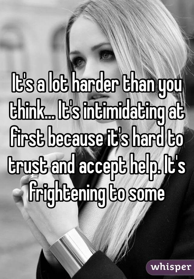 It's a lot harder than you think... It's intimidating at first because it's hard to trust and accept help. It's frightening to some 
