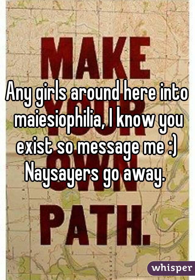Any girls around here into maiesiophilia, I know you exist so message me :) 
Naysayers go away. 