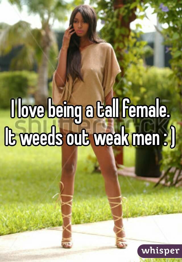 I love being a tall female.
It weeds out weak men : )