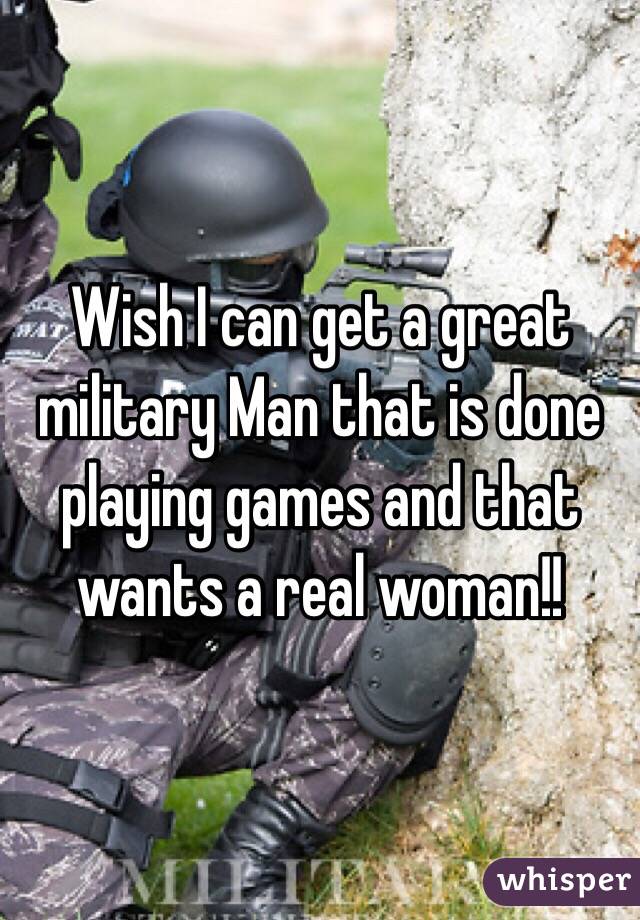 Wish I can get a great military Man that is done playing games and that wants a real woman!! 
