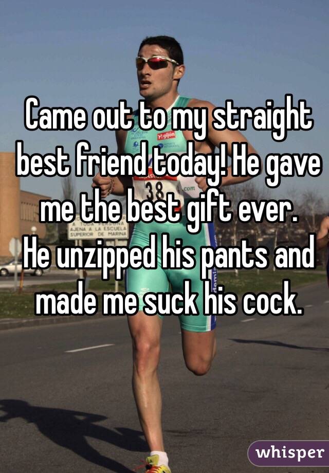 Came out to my straight best friend today! He gave me the best gift ever.
He unzipped his pants and made me suck his cock.