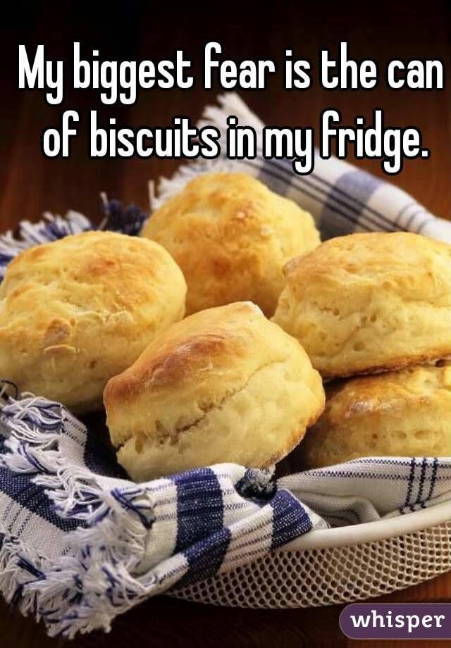 My biggest fear is the can of biscuits in my fridge.