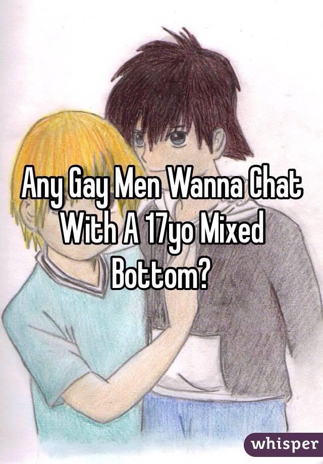 Any Gay Men Wanna Chat With A 17yo Mixed Bottom?